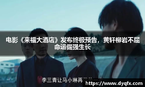 非凡娱乐：电影《来福大酒店》发布终极预告，黄轩柳岩不屈命运倔强生长