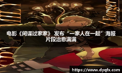 非凡娱乐：电影《间谍过家家》 发布“一家人在一起”海报片段治愈满满